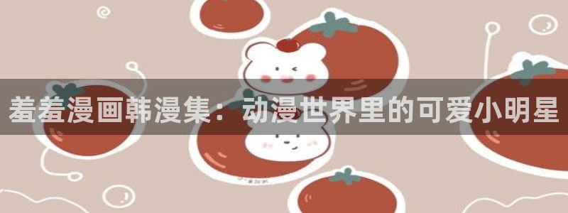 囧次元下载最新：羞羞漫画韩漫集：动漫世界里的可爱小明星