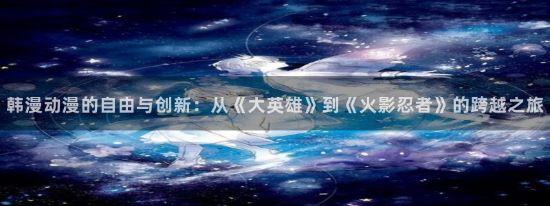囧次元官方网页入口：韩漫动漫的自由与创新：从《大英雄》到《火影忍者》的跨越之旅