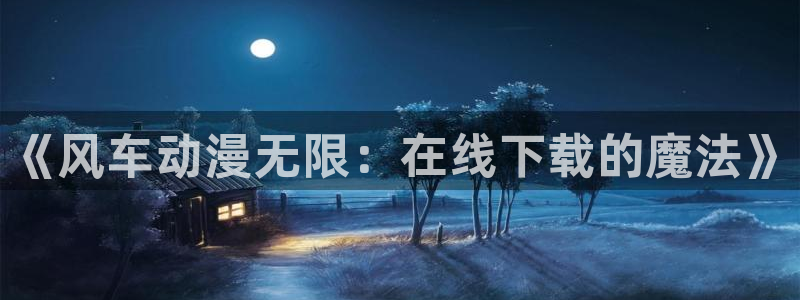 囧次元正版：《风车动漫无限：在线下载的魔法》