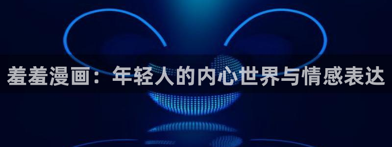 b次元下载官网：羞羞漫画：年轻人的内心世界与情感表达
