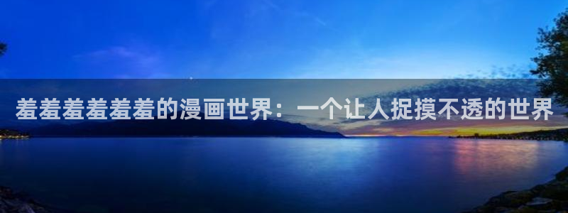 囧次元在线观看入口：羞羞羞羞羞羞的漫画世界：一个让人捉摸不透的世界