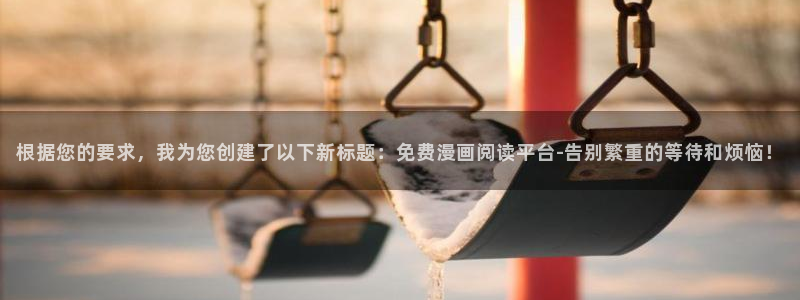囧次元app最新版：根据您的要求，我为您创建了以下新标题：免费漫画阅读平台-告别繁重的等待和烦恼！