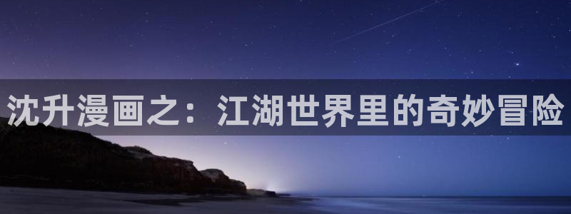 囧次元动漫官方正版：沈升漫画之：江湖世界里的奇妙冒险