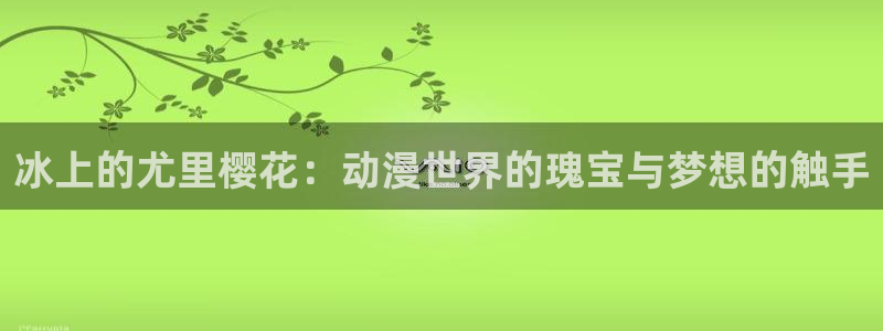 囧次元苹果版官方网站入口：冰上的尤里樱花：动漫世界的瑰宝与梦想的触手